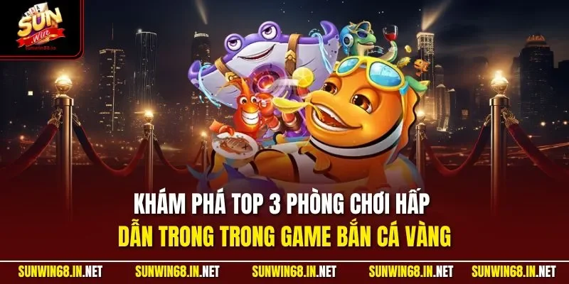 Khám phá top 3 phòng chơi hấp dẫn trong trong game bắn cá vàng