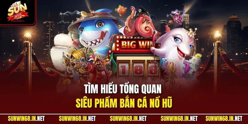 Tìm hiểu tổng quan siêu phẩm bắn cá nổ hũ
