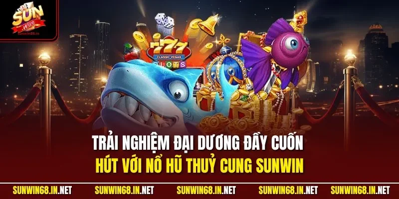 Trải nghiệm đại dương đầy cuốn hút với nổ hũ thuỷ cung SUNWIN